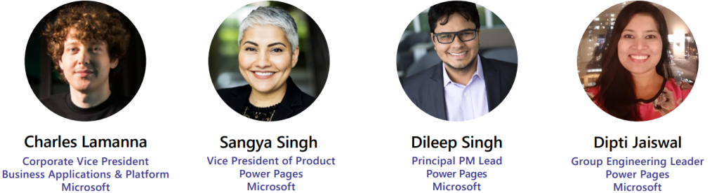 Speakers:
- Charles Lamanna, Corporate Vice President, Business Applications & Platform, Microsoft
- Sangya Singh, Vice President of Product, Power Pages, Microsoft
- Dileep Singh, Principal PM Lead, Power Pages, Microsoft
- Dipti Jaiswal, Group Engineering Leader, Power Pages, Microsoft
